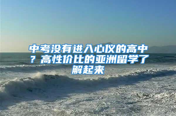 中考没有进入心仪的高中？高性价比的亚洲留学了解起来