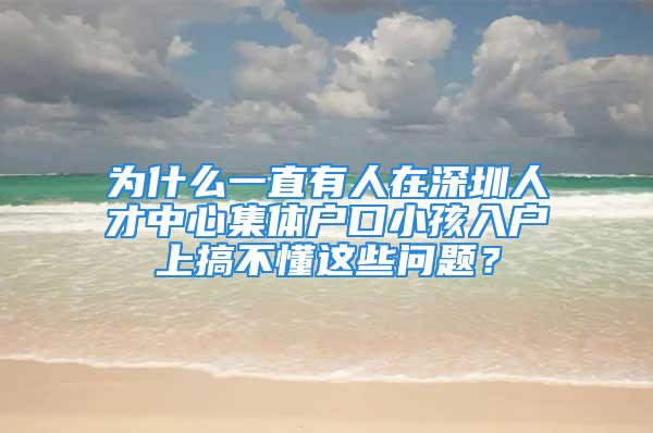 为什么一直有人在深圳人才中心集体户口小孩入户上搞不懂这些问题？