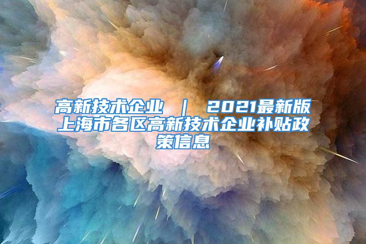 高新技术企业 ｜ 2021最新版上海市各区高新技术企业补贴政策信息