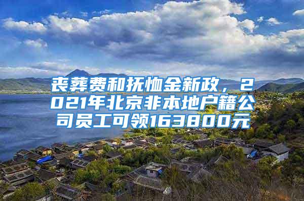 丧葬费和抚恤金新政，2021年北京非本地户籍公司员工可领163800元