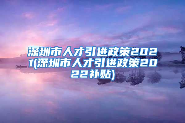 深圳市人才引进政策2021(深圳市人才引进政策2022补贴)