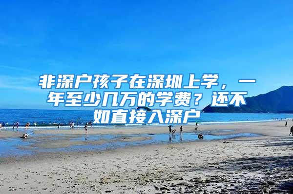 非深户孩子在深圳上学，一年至少几万的学费？还不如直接入深户