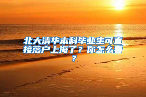 北大清华本科毕业生可直接落户上海了？你怎么看？