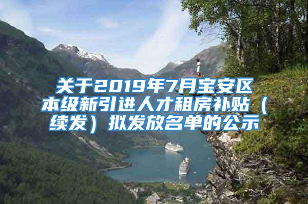 关于2019年7月宝安区本级新引进人才租房补贴（续发）拟发放名单的公示