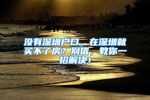 没有深圳户口，在深圳就买不了房？别信，教你一招解决！