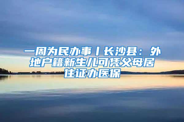 一周为民办事丨长沙县：外地户籍新生儿可凭父母居住证办医保