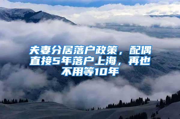 夫妻分居落户政策，配偶直接5年落户上海，再也不用等10年