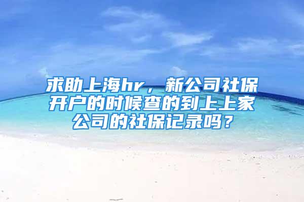 求助上海hr，新公司社保开户的时候查的到上上家公司的社保记录吗？