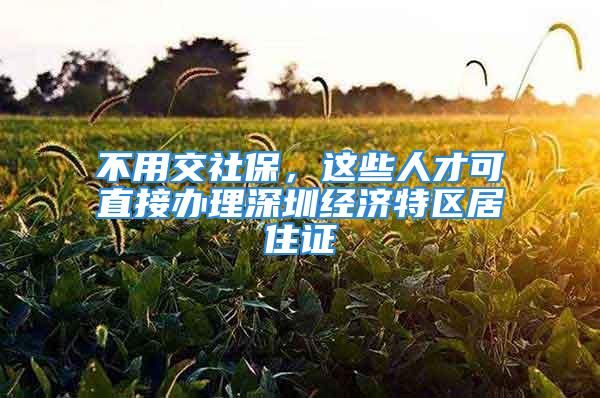 不用交社保，这些人才可直接办理深圳经济特区居住证