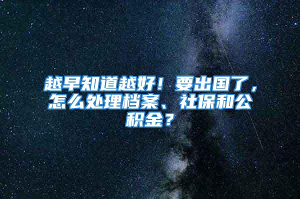 越早知道越好！要出国了，怎么处理档案、社保和公积金？