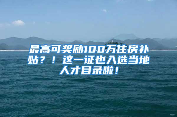 最高可奖励100万住房补贴？！这一证也入选当地人才目录啦！