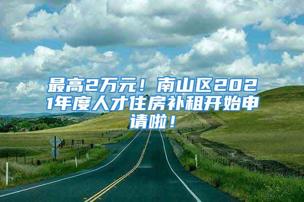 最高2万元！南山区2021年度人才住房补租开始申请啦！