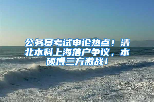 公务员考试申论热点！清北本科上海落户争议，本硕博三方激战！