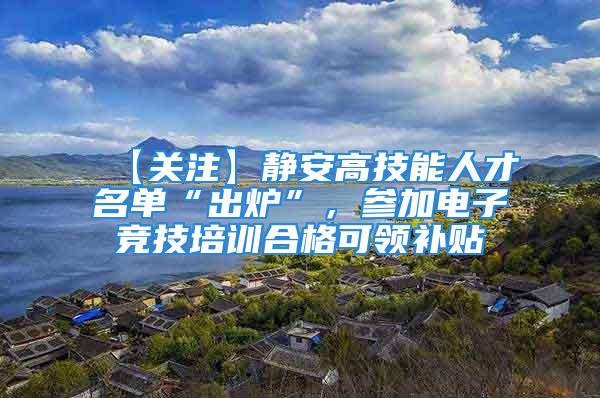 【关注】静安高技能人才名单“出炉”，参加电子竞技培训合格可领补贴