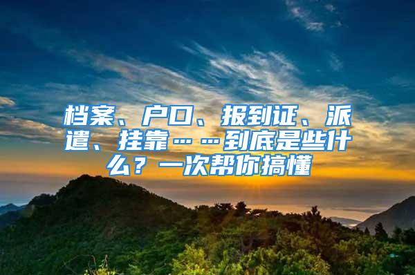 档案、户口、报到证、派遣、挂靠……到底是些什么？一次帮你搞懂