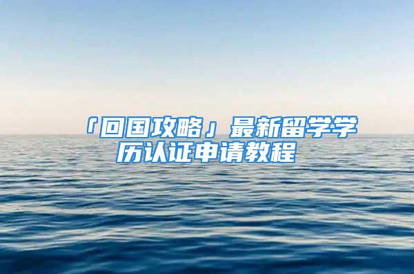 「回国攻略」最新留学学历认证申请教程