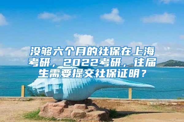 没够六个月的社保在上海考研，2022考研，往届生需要提交社保证明？