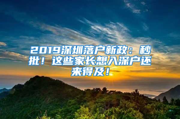 2019深圳落户新政：秒批！这些家长想入深户还来得及！