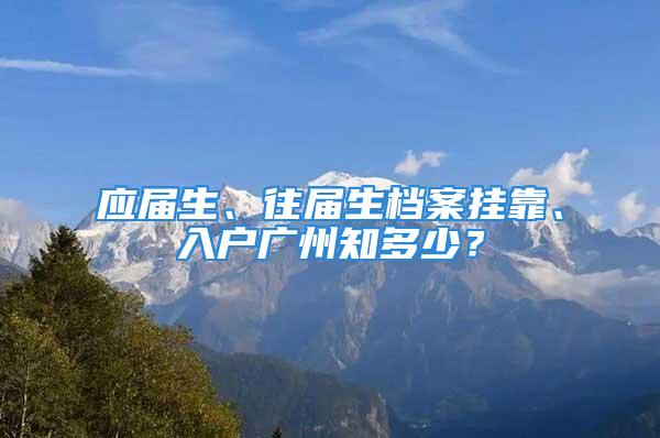 应届生、往届生档案挂靠、入户广州知多少？