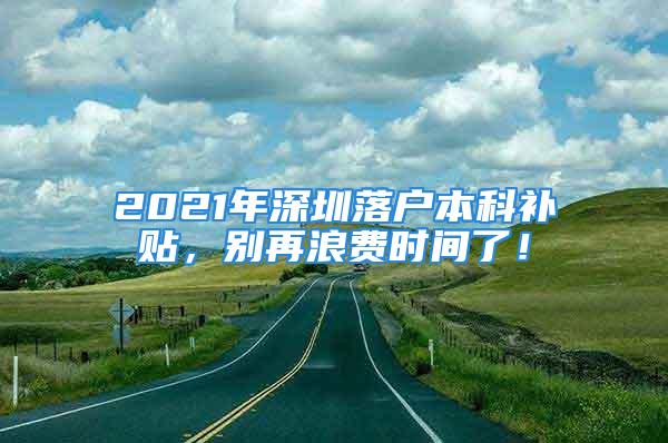 2021年深圳落户本科补贴，别再浪费时间了！