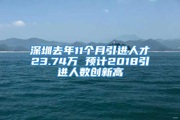 深圳去年11个月引进人才23.74万 预计2018引进人数创新高