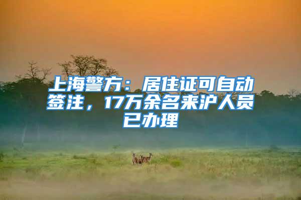 上海警方：居住证可自动签注，17万余名来沪人员已办理