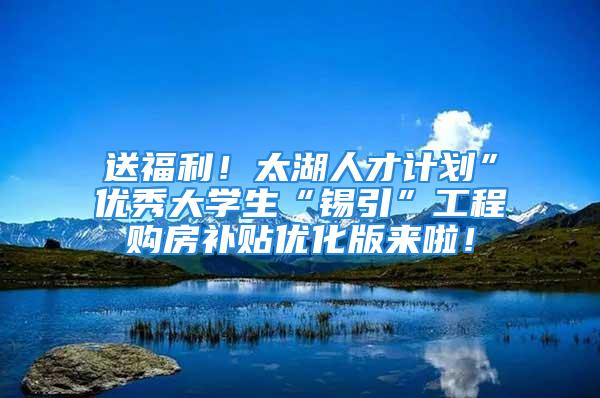 送福利！太湖人才计划”优秀大学生“锡引”工程购房补贴优化版来啦！