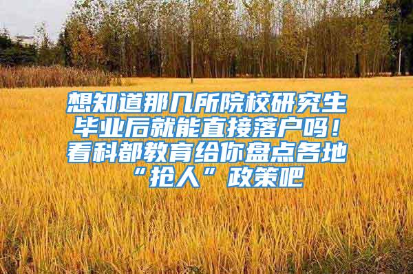 想知道那几所院校研究生毕业后就能直接落户吗！看科都教育给你盘点各地“抢人”政策吧