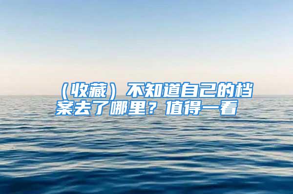 （收藏）不知道自己的档案去了哪里？值得一看