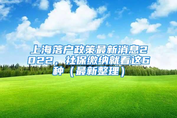 上海落户政策最新消息2022，社保缴纳就看这6种（最新整理）