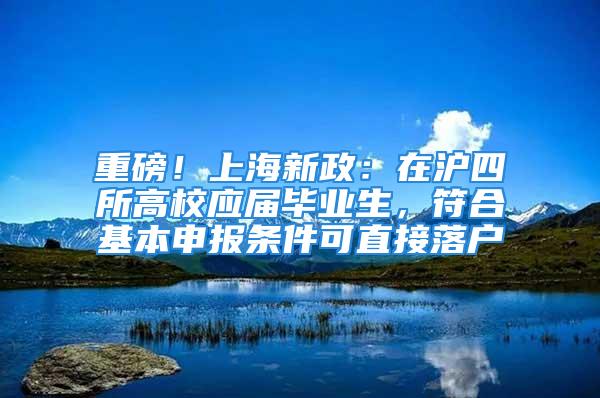 重磅！上海新政：在沪四所高校应届毕业生，符合基本申报条件可直接落户