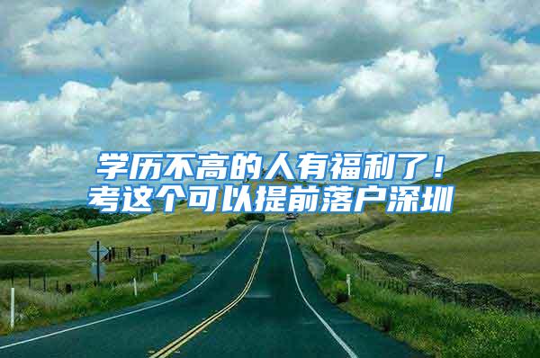 学历不高的人有福利了！考这个可以提前落户深圳