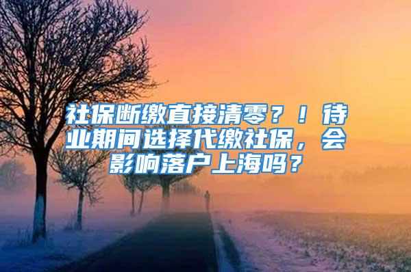 社保断缴直接清零？！待业期间选择代缴社保，会影响落户上海吗？