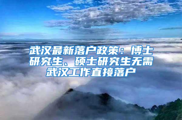 武汉最新落户政策：博士研究生、硕士研究生无需武汉工作直接落户