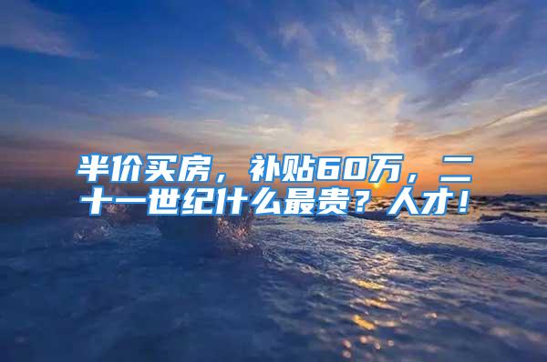 半价买房，补贴60万，二十一世纪什么最贵？人才！