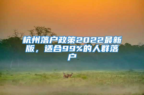 杭州落户政策2022最新版，适合99%的人群落户