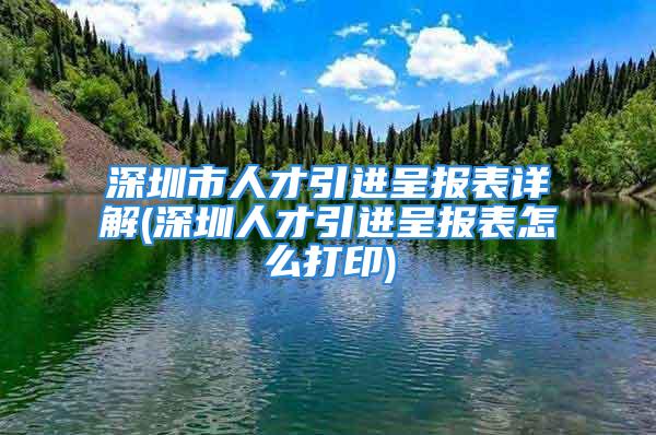 深圳市人才引进呈报表详解(深圳人才引进呈报表怎么打印)