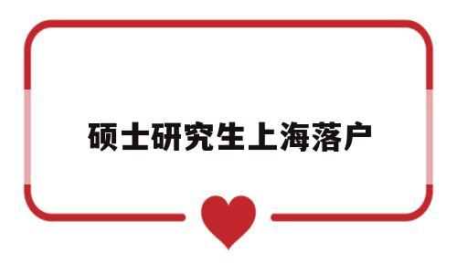 硕士研究生上海落户(硕士研究生上海落户要求) 留学生入户深圳