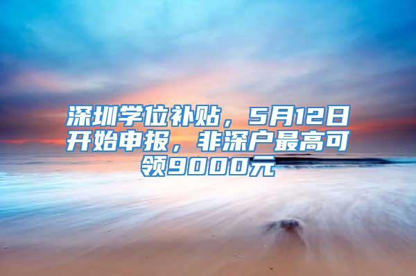 深圳学位补贴，5月12日开始申报，非深户最高可领9000元