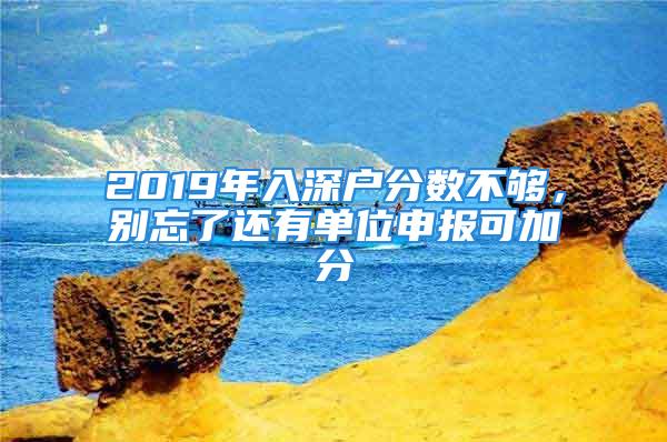 2019年入深户分数不够，别忘了还有单位申报可加分