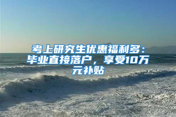 考上研究生优惠福利多：毕业直接落户，享受10万元补贴