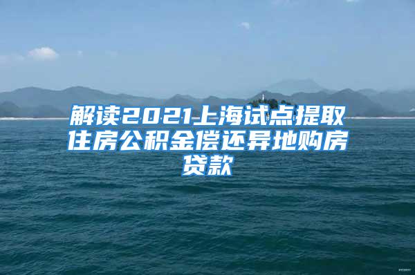 解读2021上海试点提取住房公积金偿还异地购房贷款