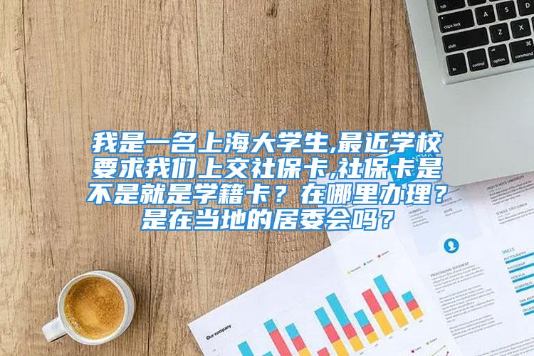 我是一名上海大学生,最近学校要求我们上交社保卡,社保卡是不是就是学籍卡？在哪里办理？是在当地的居委会吗？