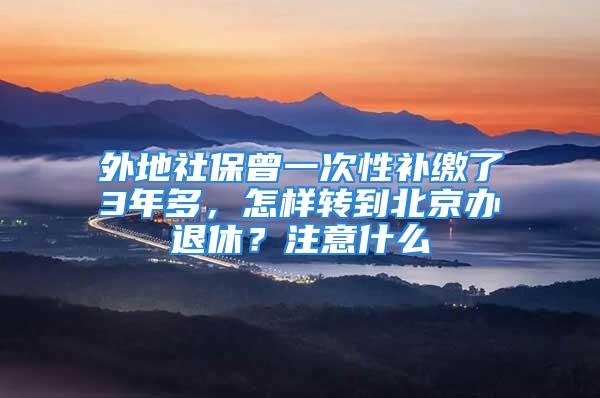 外地社保曾一次性补缴了3年多，怎样转到北京办退休？注意什么