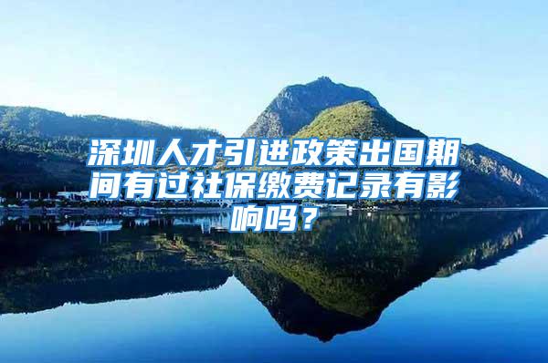 深圳人才引进政策出国期间有过社保缴费记录有影响吗？