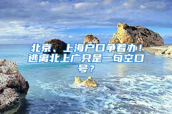 北京、上海户口争着办！逃离北上广只是一句空口号？