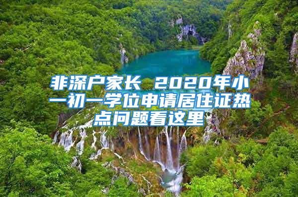 非深户家长 2020年小一初一学位申请居住证热点问题看这里