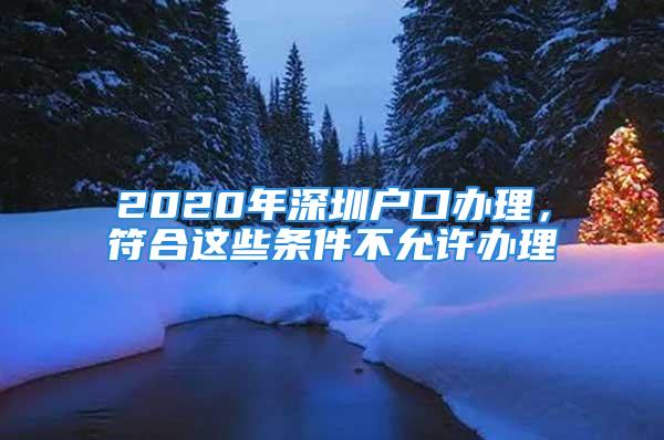 2020年深圳户口办理，符合这些条件不允许办理