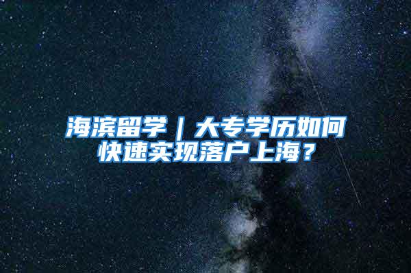 海滨留学｜大专学历如何快速实现落户上海？