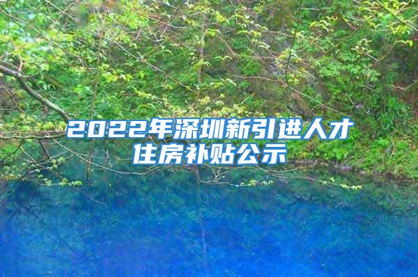 2022年深圳新引进人才住房补贴公示